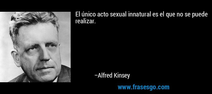 El único acto sexual innatural es el que no se puede realizar. – Alfred Kinsey