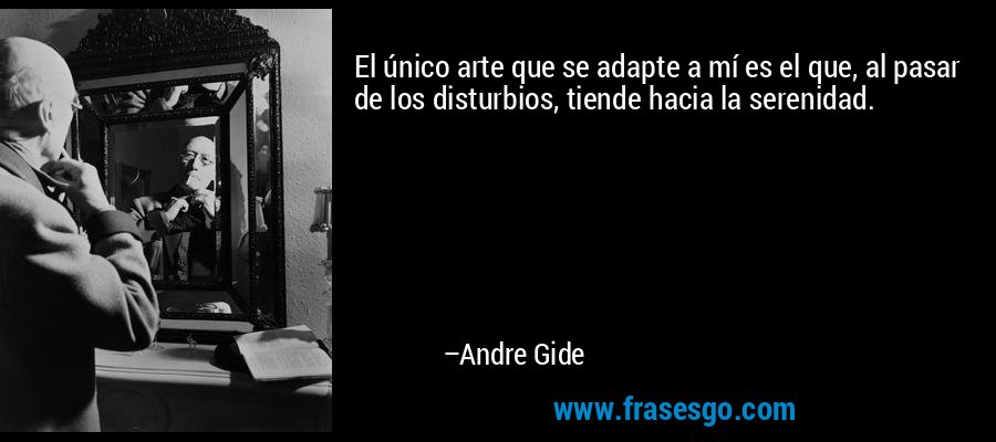 El único arte que se adapte a mí es el que, al pasar de los disturbios, tiende hacia la serenidad. – Andre Gide