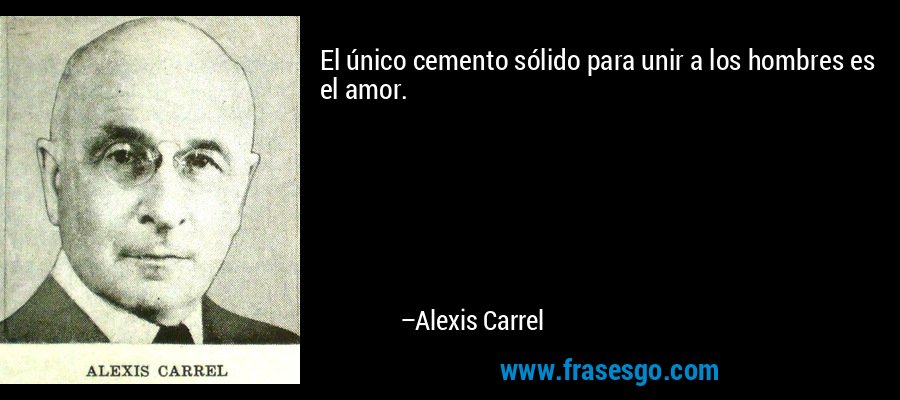 El único cemento sólido para unir a los hombres es el amor.  – Alexis Carrel