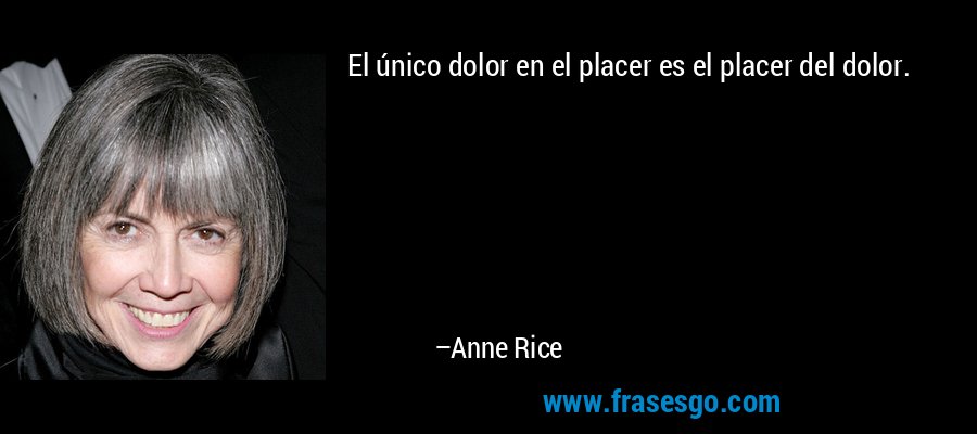 El único dolor en el placer es el placer del dolor. – Anne Rice