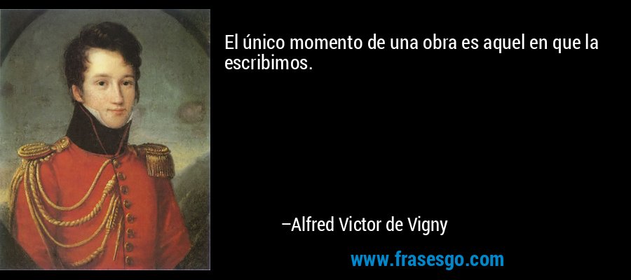El único momento de una obra es aquel en que la escribimos. – Alfred Victor de Vigny
