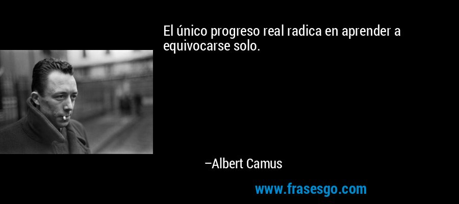 El único progreso real radica en aprender a equivocarse solo. – Albert Camus