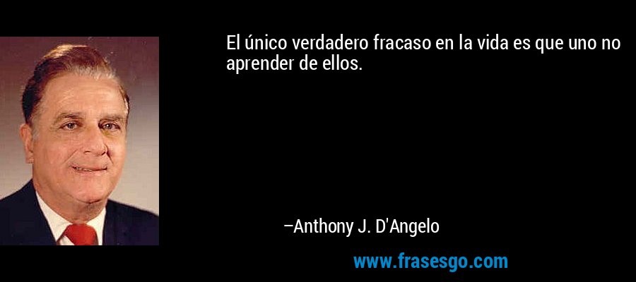 El único verdadero fracaso en la vida es que uno no aprender de ellos. – Anthony J. D'Angelo