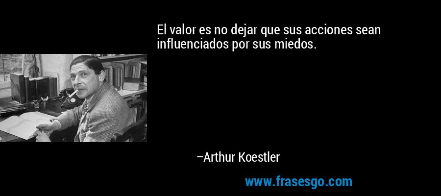 El valor es no dejar que sus acciones sean influenciados por sus miedos. – Arthur Koestler