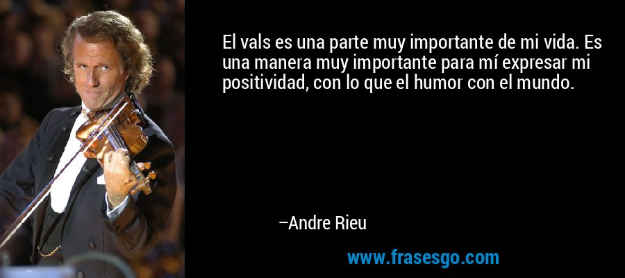 El vals es una parte muy importante de mi vida. Es una manera muy importante para mí expresar mi positividad, con lo que el humor con el mundo. – Andre Rieu