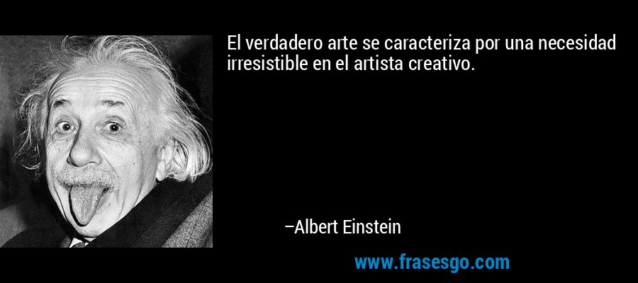 El verdadero arte se caracteriza por una necesidad irresistible en el artista creativo. – Albert Einstein