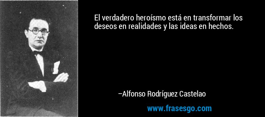El verdadero heroísmo está en transformar los deseos en realidades y las ideas en hechos. – Alfonso Rodríguez Castelao