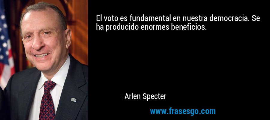 El voto es fundamental en nuestra democracia. Se ha producido enormes beneficios. – Arlen Specter