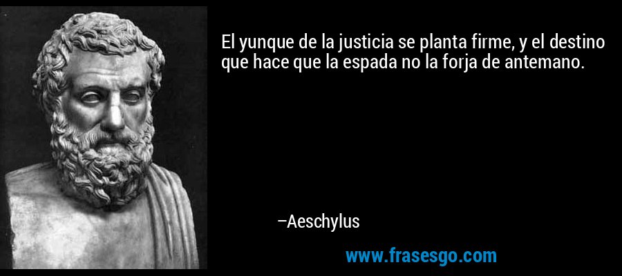 El yunque de la justicia se planta firme, y el destino que hace que la espada no la forja de antemano. – Aeschylus