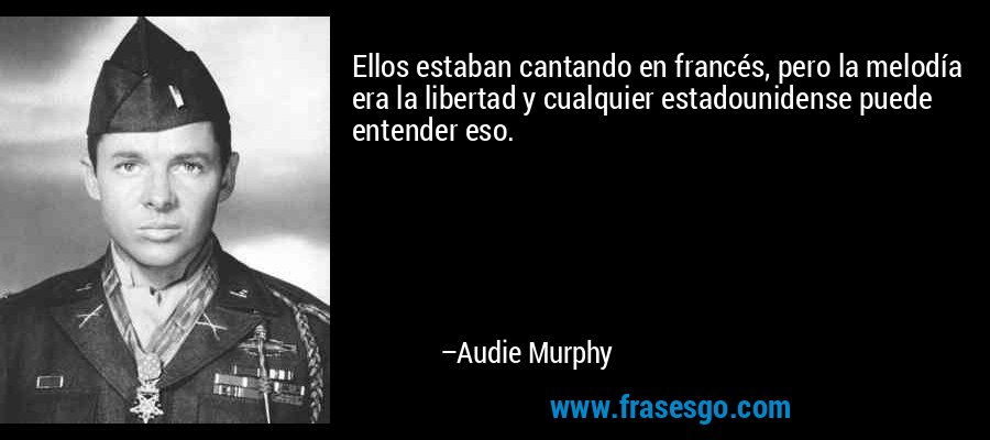 Ellos estaban cantando en francés, pero la melodía era la libertad y cualquier estadounidense puede entender eso. – Audie Murphy