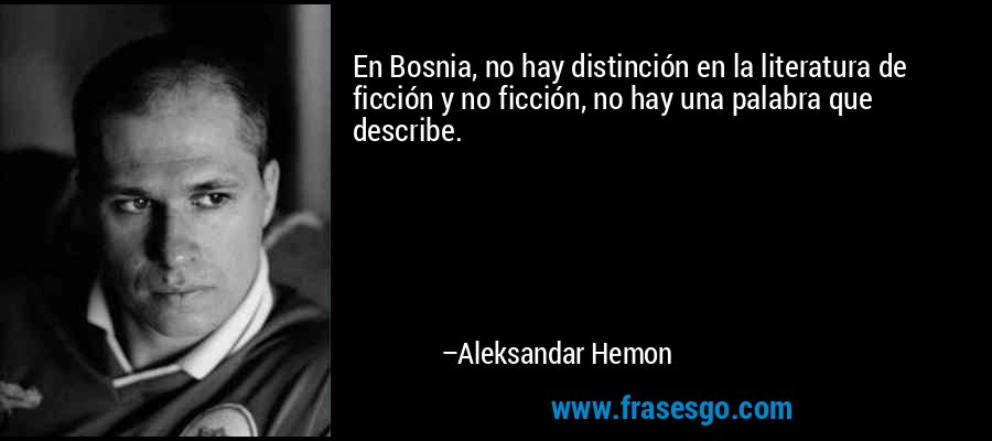 En Bosnia, no hay distinción en la literatura de ficción y no ficción, no hay una palabra que describe. – Aleksandar Hemon