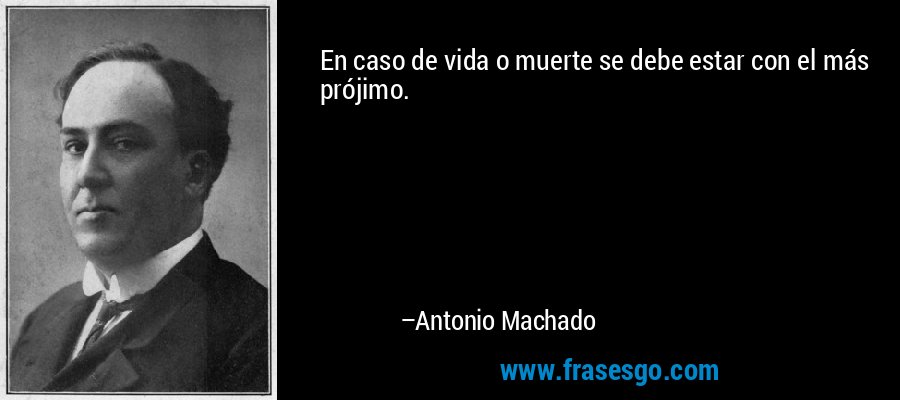En caso de vida o muerte se debe estar con el más prójimo. – Antonio Machado