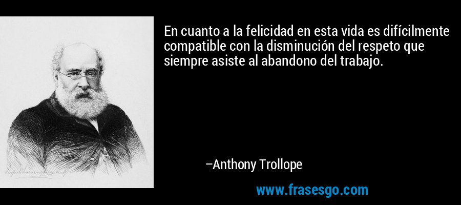 En cuanto a la felicidad en esta vida es difícilmente compatible con la disminución del respeto que siempre asiste al abandono del trabajo. – Anthony Trollope