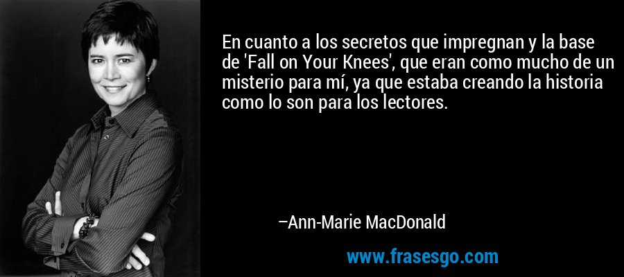 En cuanto a los secretos que impregnan y la base de 'Fall on Your Knees', que eran como mucho de un misterio para mí, ya que estaba creando la historia como lo son para los lectores. – Ann-Marie MacDonald