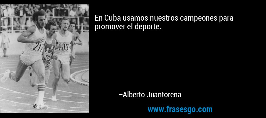 En Cuba usamos nuestros campeones para promover el deporte. – Alberto Juantorena