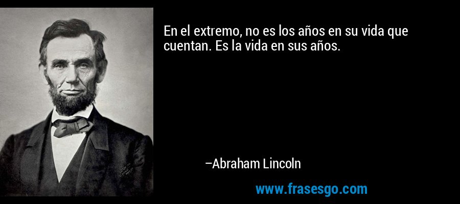 En el extremo, no es los años en su vida que cuentan. Es la vida en sus años. – Abraham Lincoln