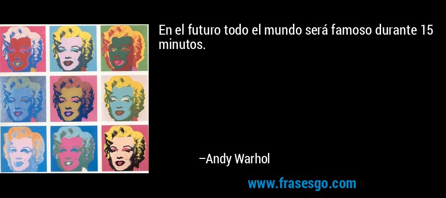 En el futuro todo el mundo será famoso durante 15 minutos. – Andy Warhol