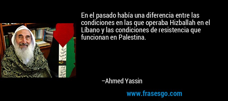 En el pasado había una diferencia entre las condiciones en las que operaba Hizballah en el Líbano y las condiciones de resistencia que funcionan en Palestina. – Ahmed Yassin