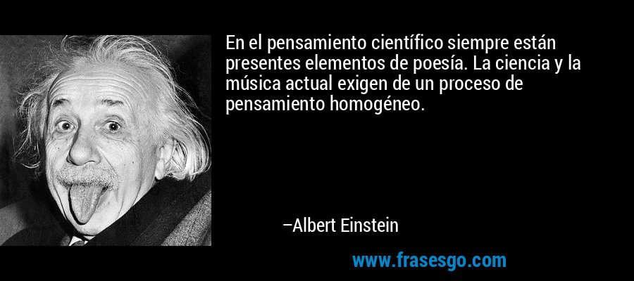 En el pensamiento científico siempre están presentes elementos de poesía. La ciencia y la música actual exigen de un proceso de pensamiento homogéneo. – Albert Einstein
