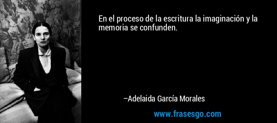 En el proceso de la escritura la imaginación y la memoria se confunden. – Adelaida García Morales