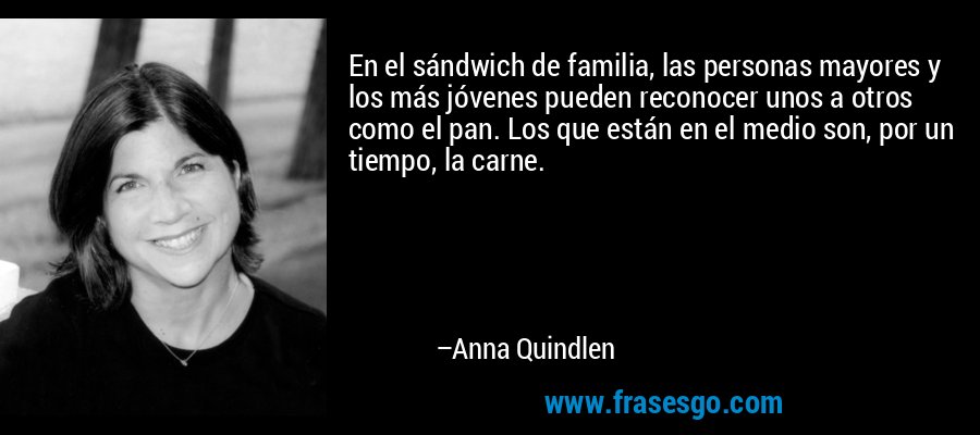 En el sándwich de familia, las personas mayores y los más jóvenes pueden reconocer unos a otros como el pan. Los que están en el medio son, por un tiempo, la carne. – Anna Quindlen