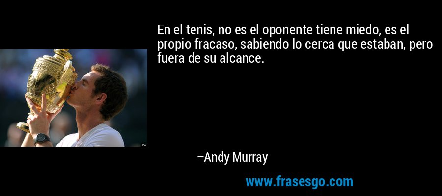 En el tenis, no es el oponente tiene miedo, es el propio fracaso, sabiendo lo cerca que estaban, pero fuera de su alcance. – Andy Murray