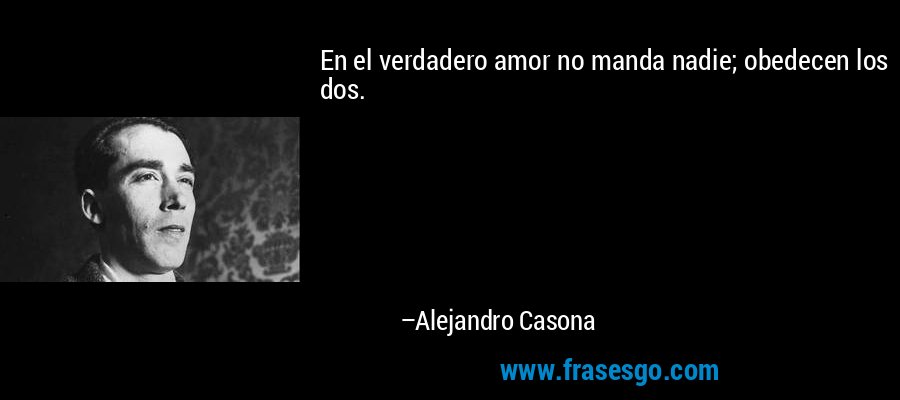 En el verdadero amor no manda nadie; obedecen los dos. – Alejandro Casona
