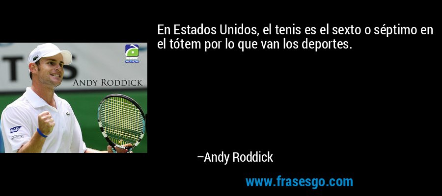 En Estados Unidos, el tenis es el sexto o séptimo en el tótem por lo que van los deportes. – Andy Roddick