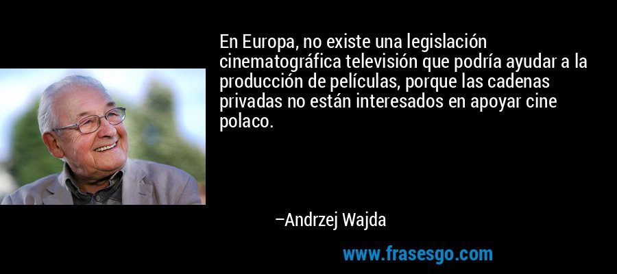 En Europa, no existe una legislación cinematográfica televisión que podría ayudar a la producción de películas, porque las cadenas privadas no están interesados ​​en apoyar cine polaco. – Andrzej Wajda
