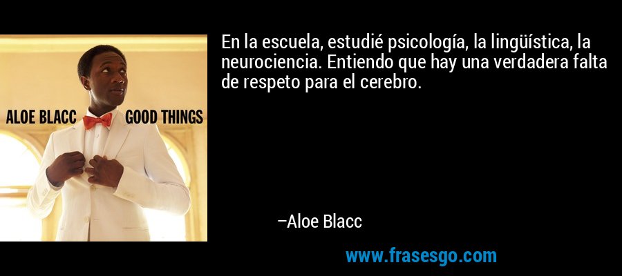 En la escuela, estudié psicología, la lingüística, la neurociencia. Entiendo que hay una verdadera falta de respeto para el cerebro. – Aloe Blacc