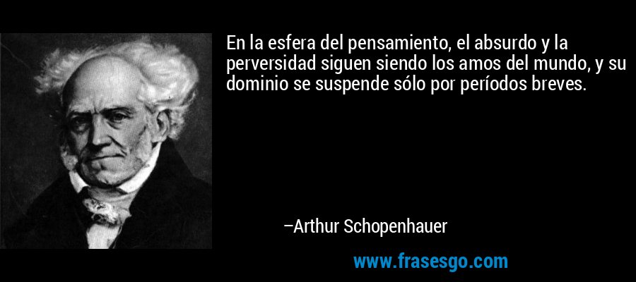 En la esfera del pensamiento, el absurdo y la perversidad siguen siendo los amos del mundo, y su dominio se suspende sólo por períodos breves. – Arthur Schopenhauer