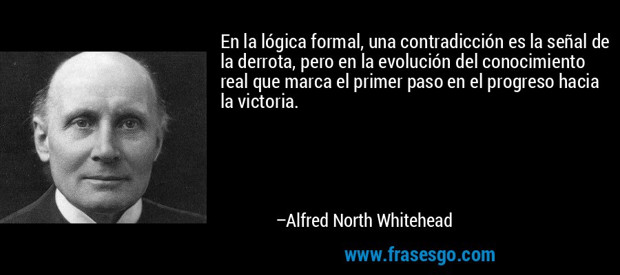 En la lógica formal, una contradicción es la señal de la derrota, pero en la evolución del conocimiento real que marca el primer paso en el progreso hacia la victoria. – Alfred North Whitehead