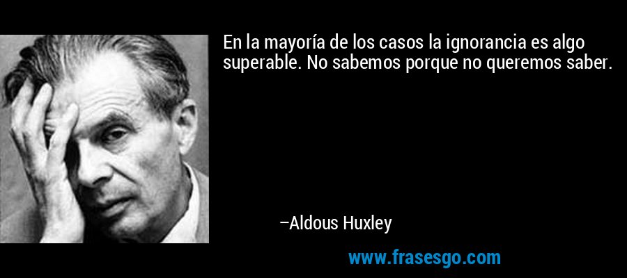 En la mayoría de los casos la ignorancia es algo superable. No sabemos porque no queremos saber. – Aldous Huxley