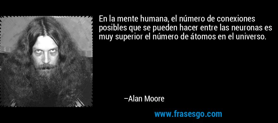 En la mente humana, el número de conexiones posibles que se pueden hacer entre las neuronas es muy superior el número de átomos en el universo. – Alan Moore