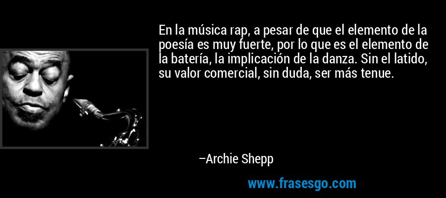 En la música rap, a pesar de que el elemento de la poesía es muy fuerte, por lo que es el elemento de la batería, la implicación de la danza. Sin el latido, su valor comercial, sin duda, ser más tenue. – Archie Shepp