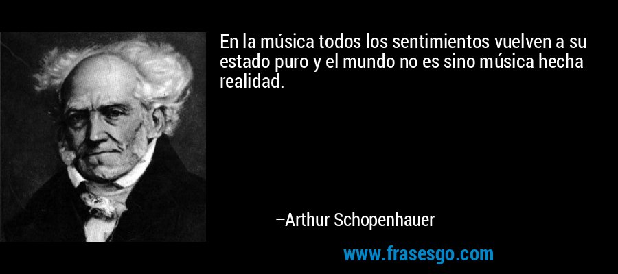 En la música todos los sentimientos vuelven a su estado puro y el mundo no es sino música hecha realidad. – Arthur Schopenhauer