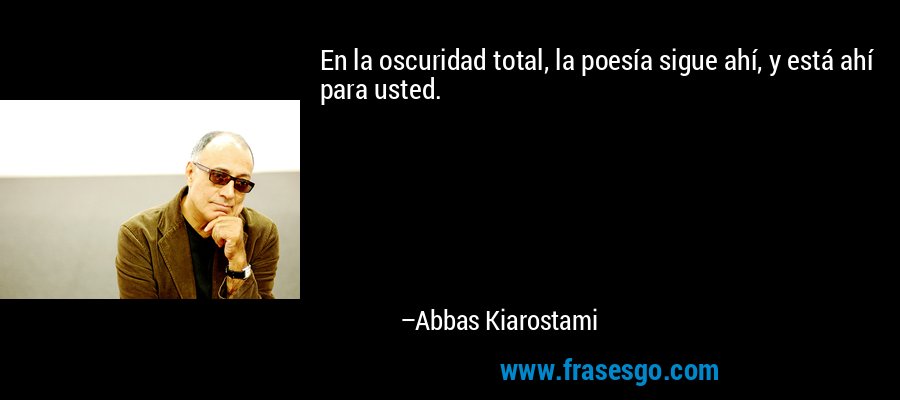 En la oscuridad total, la poesía sigue ahí, y está ahí para usted. – Abbas Kiarostami