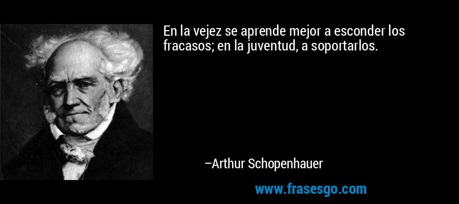 En la vejez se aprende mejor a esconder los fracasos; en la juventud, a soportarlos. – Arthur Schopenhauer