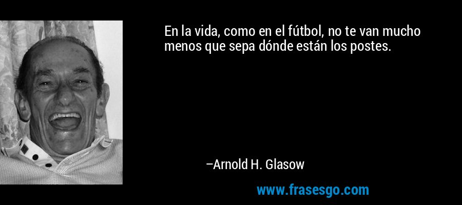 En la vida, como en el fútbol, ​​no te van mucho menos que sepa dónde están los postes. – Arnold H. Glasow