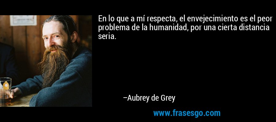 En lo que a mí respecta, el envejecimiento es el peor problema de la humanidad, por una cierta distancia seria. – Aubrey de Grey