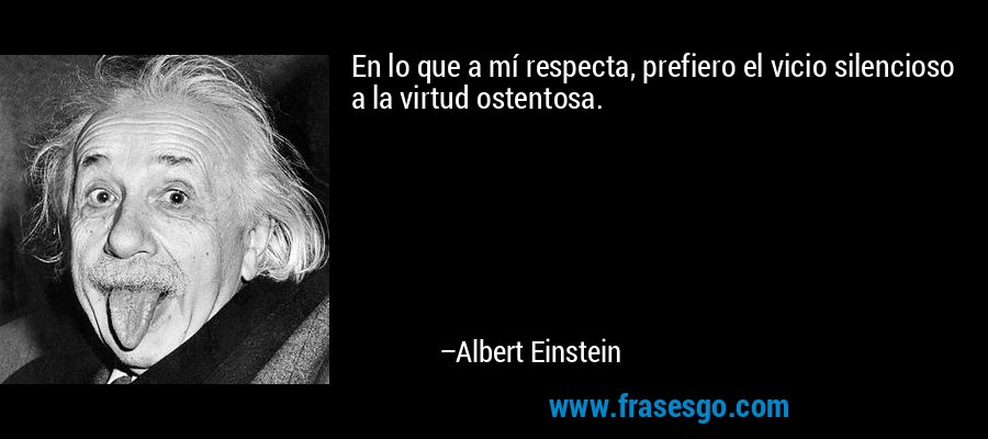 En lo que a mí respecta, prefiero el vicio silencioso a la virtud ostentosa. – Albert Einstein