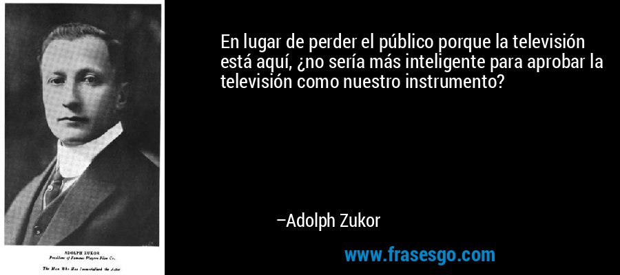 En lugar de perder el público porque la televisión está aquí, ¿no sería más inteligente para aprobar la televisión como nuestro instrumento? – Adolph Zukor
