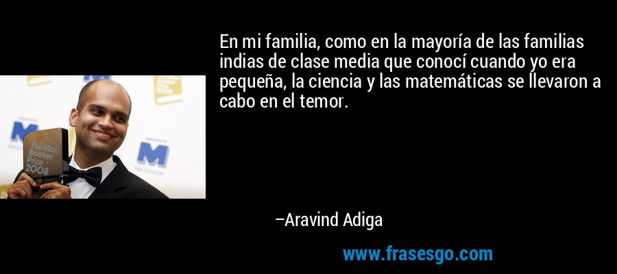 En mi familia, como en la mayoría de las familias indias de clase media que conocí cuando yo era pequeña, la ciencia y las matemáticas se llevaron a cabo en el temor. – Aravind Adiga
