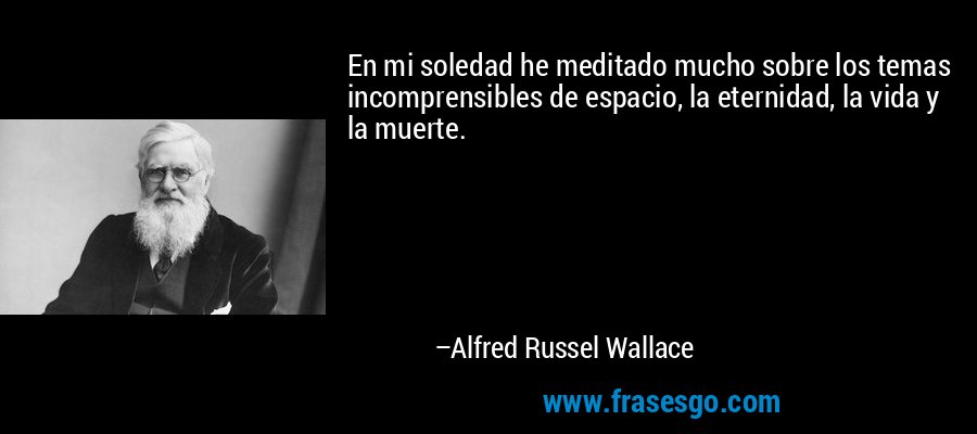 En mi soledad he meditado mucho sobre los temas incomprensibles de espacio, la eternidad, la vida y la muerte. – Alfred Russel Wallace