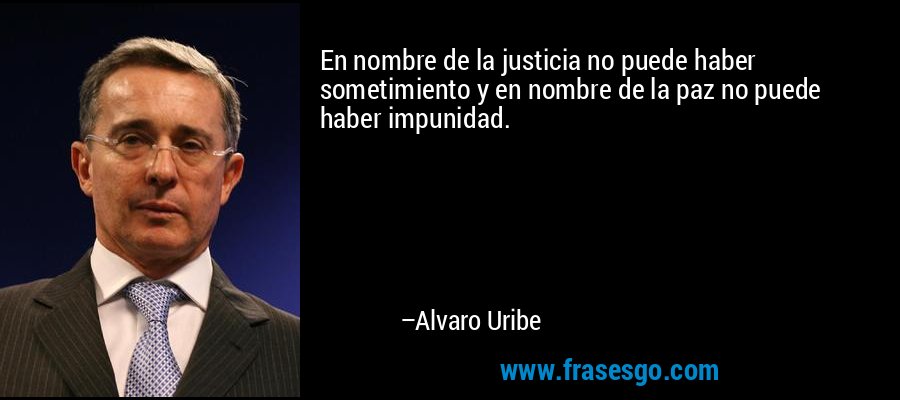 En nombre de la justicia no puede haber sometimiento y en nombre de la paz no puede haber impunidad. – Alvaro Uribe