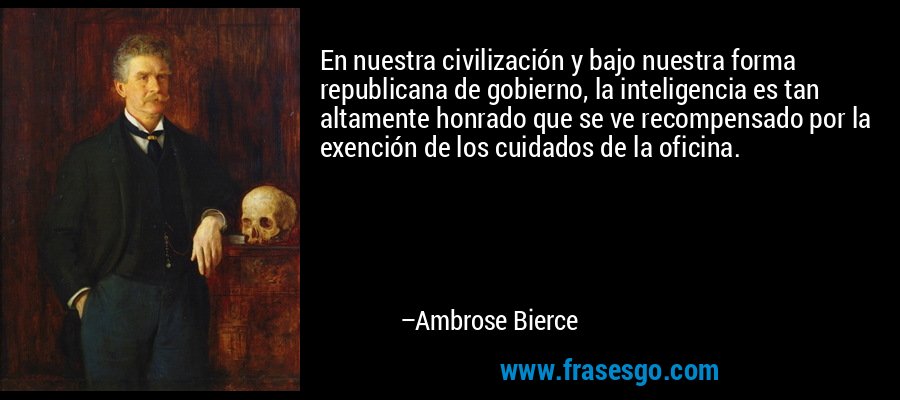 En nuestra civilización y bajo nuestra forma republicana de gobierno, la inteligencia es tan altamente honrado que se ve recompensado por la exención de los cuidados de la oficina. – Ambrose Bierce