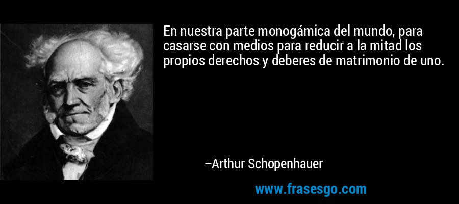 En nuestra parte monogámica del mundo, para casarse con medios para reducir a la mitad los propios derechos y deberes de matrimonio de uno. – Arthur Schopenhauer