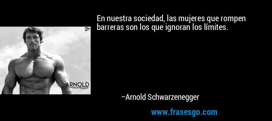 En nuestra sociedad, las mujeres que rompen barreras son los que ignoran los límites. – Arnold Schwarzenegger
