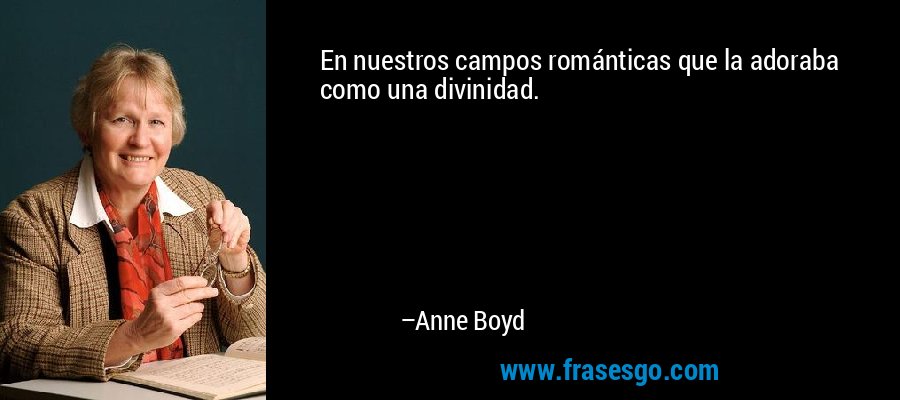 En nuestros campos románticas que la adoraba como una divinidad. – Anne Boyd