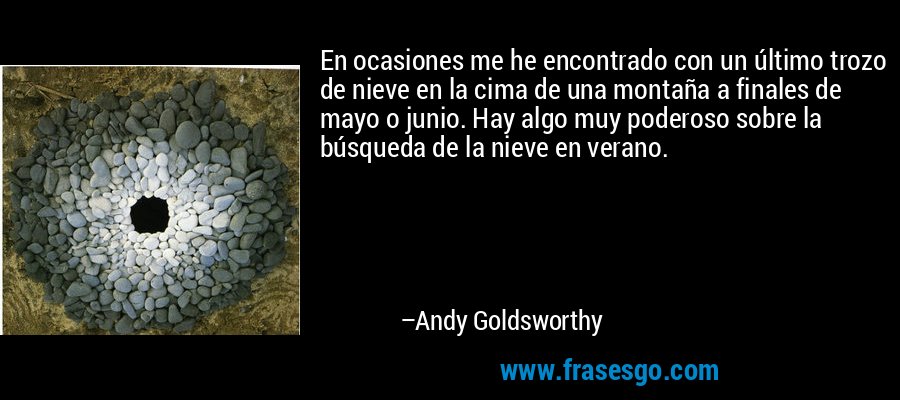 En ocasiones me he encontrado con un último trozo de nieve en la cima de una montaña a finales de mayo o junio. Hay algo muy poderoso sobre la búsqueda de la nieve en verano. – Andy Goldsworthy